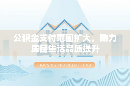 沙湾公积金支付范围扩大，助力居民生活品质提升