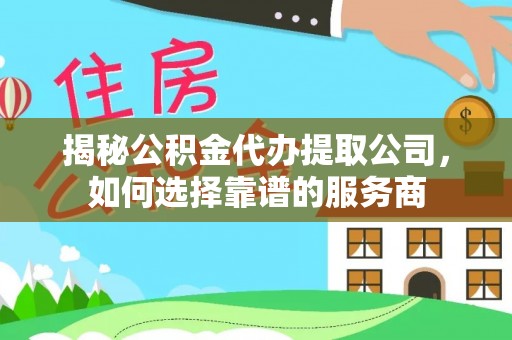 沙湾揭秘公积金代办提取公司，如何选择靠谱的服务商