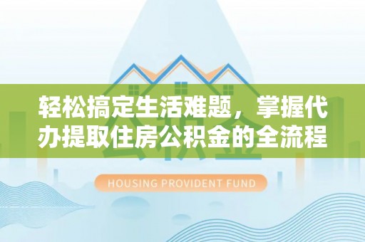 沙湾轻松搞定生活难题，掌握代办提取住房公积金的全流程