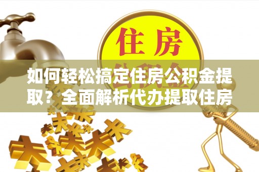 沙湾如何轻松搞定住房公积金提取？全面解析代办提取住房公积金流程