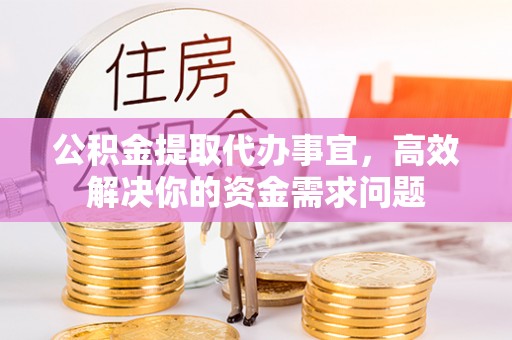 沙湾公积金提取代办事宜，高效解决你的资金需求问题