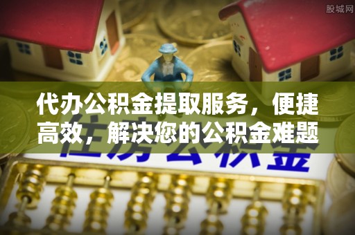 沙湾代办公积金提取服务，便捷高效，解决您的公积金难题