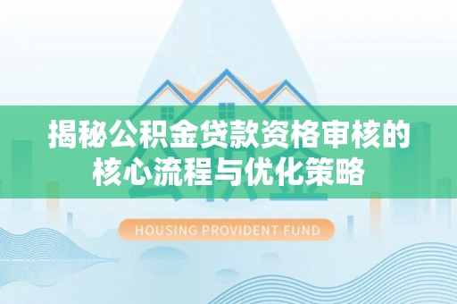 沙湾揭秘公积金贷款资格审核的核心流程与优化策略