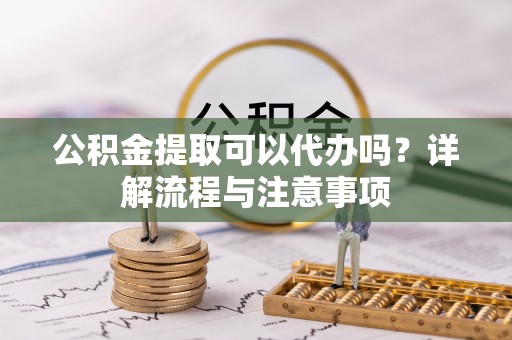 沙湾公积金提取可以代办吗？详解流程与注意事项