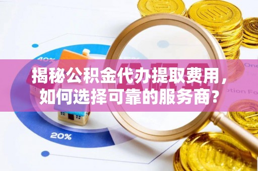 沙湾揭秘公积金代办提取费用，如何选择可靠的服务商？