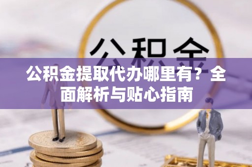 沙湾公积金提取代办哪里有？全面解析与贴心指南