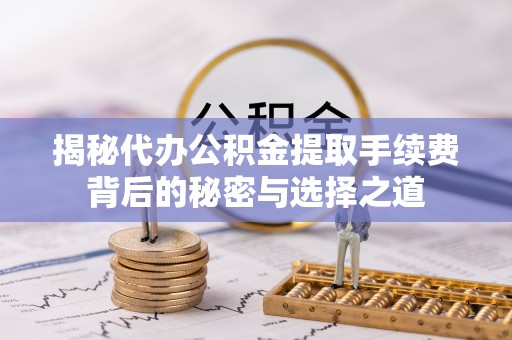 沙湾揭秘代办公积金提取手续费背后的秘密与选择之道