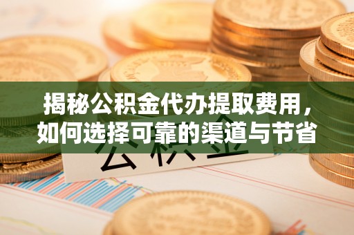 沙湾揭秘公积金代办提取费用，如何选择可靠的渠道与节省成本