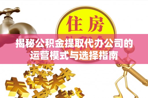 沙湾揭秘公积金提取代办公司的运营模式与选择指南