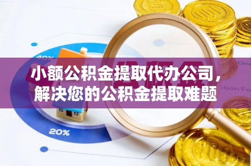 沙湾小额公积金提取代办公司，解决您的公积金提取难题
