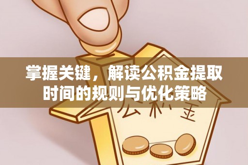 沙湾掌握关键，解读公积金提取时间的规则与优化策略