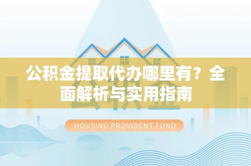 沙湾公积金提取代办哪里有？全面解析与实用指南