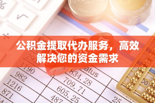 沙湾公积金提取代办服务，高效解决您的资金需求