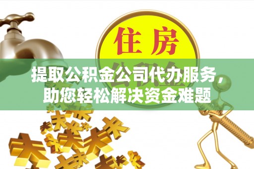 沙湾提取公积金公司代办服务，助您轻松解决资金难题