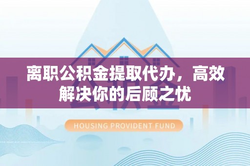 沙湾离职公积金提取代办，高效解决你的后顾之忧