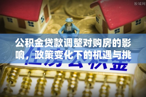 沙湾公积金贷款调整对购房的影响，政策变化下的机遇与挑战