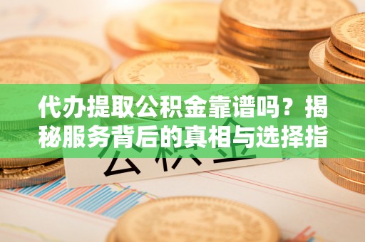 沙湾代办提取公积金靠谱吗？揭秘服务背后的真相与选择指南