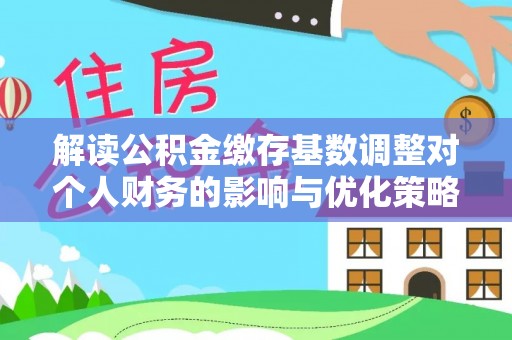 沙湾解读公积金缴存基数调整对个人财务的影响与优化策略