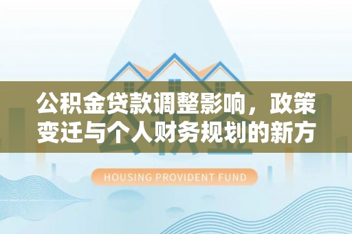 沙湾公积金贷款调整影响，政策变迁与个人财务规划的新方向