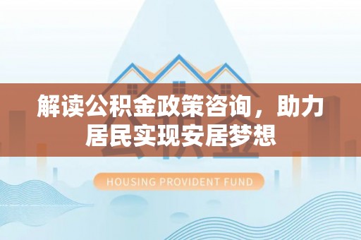 沙湾解读公积金政策咨询，助力居民实现安居梦想