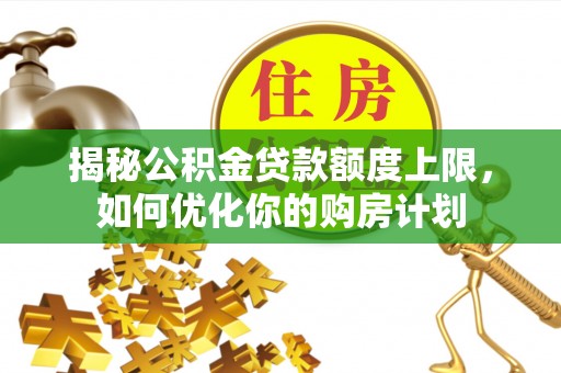沙湾揭秘公积金贷款额度上限，如何优化你的购房计划