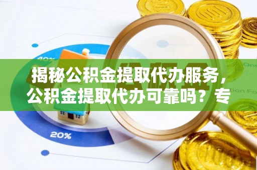 沙湾揭秘公积金提取代办服务，公积金提取代办可靠吗？专业解析与实用指南