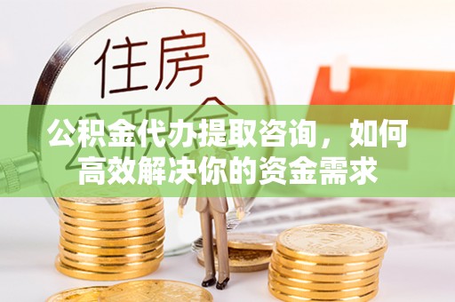 沙湾公积金代办提取咨询，如何高效解决你的资金需求