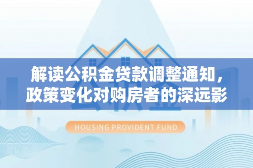 沙湾解读公积金贷款调整通知，政策变化对购房者的深远影响