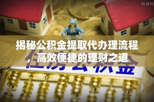 沙湾揭秘公积金提取代办理流程，高效便捷的理财之道