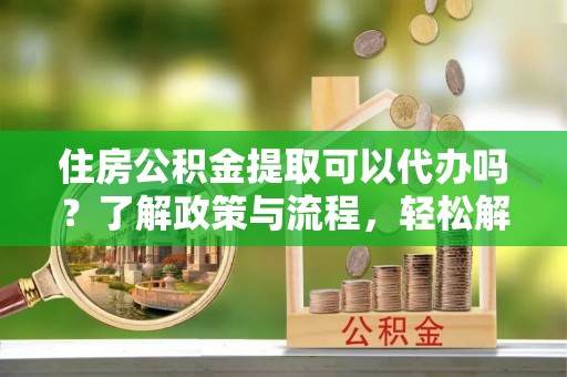 沙湾住房公积金提取可以代办吗？了解政策与流程，轻松解决你的疑问