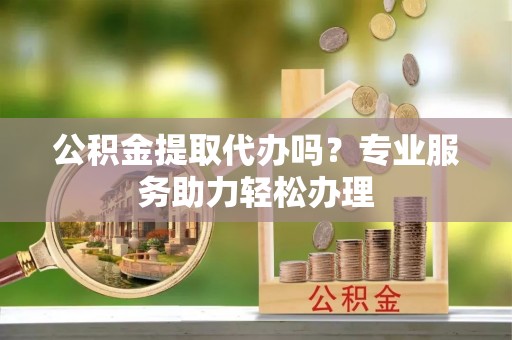 沙湾公积金提取代办吗？专业服务助力轻松办理