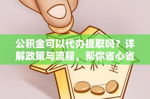 沙湾公积金可以代办提取吗？详解政策与流程，帮你省心省力