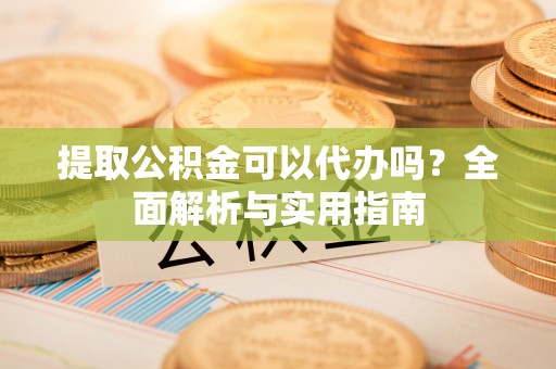 沙湾提取公积金可以代办吗？全面解析与实用指南