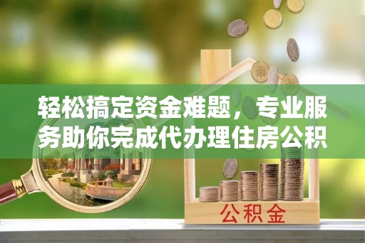 沙湾轻松搞定资金难题，专业服务助你完成代办理住房公积金提取