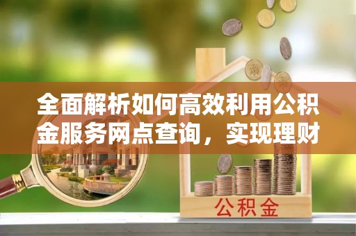 沙湾全面解析如何高效利用公积金服务网点查询，实现理财与生活优化