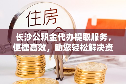 沙湾长沙公积金代办提取服务，便捷高效，助您轻松解决资金需求