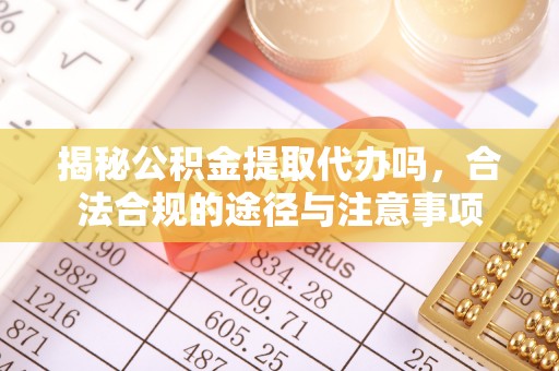 沙湾揭秘公积金提取代办吗，合法合规的途径与注意事项