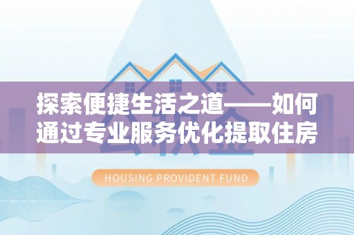 沙湾探索便捷生活之道——如何通过专业服务优化提取住房公积金代办体验