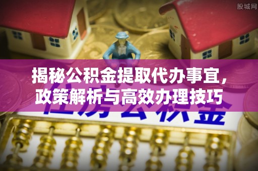沙湾揭秘公积金提取代办事宜，政策解析与高效办理技巧