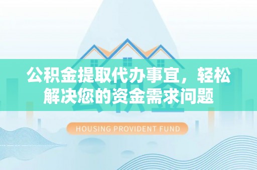 沙湾公积金提取代办事宜，轻松解决您的资金需求问题