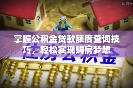 沙湾掌握公积金贷款额度查询技巧，轻松实现购房梦想