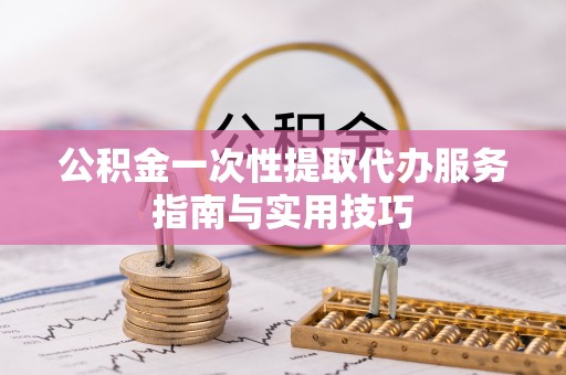 沙湾公积金一次性提取代办服务指南与实用技巧