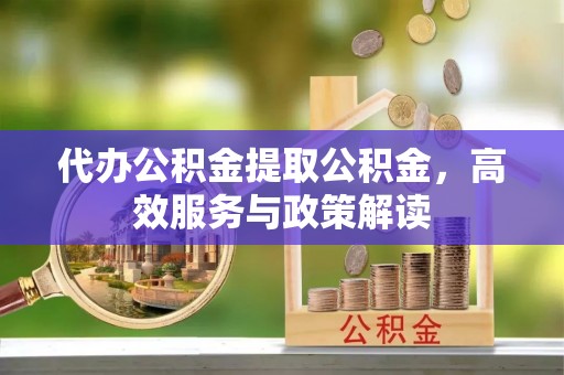 沙湾代办公积金提取公积金，高效服务与政策解读