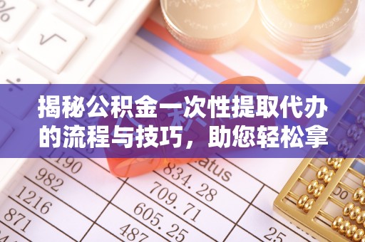 沙湾揭秘公积金一次性提取代办的流程与技巧，助您轻松拿钱！
