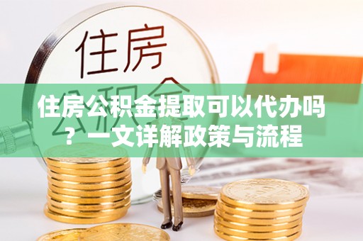 沙湾住房公积金提取可以代办吗？一文详解政策与流程