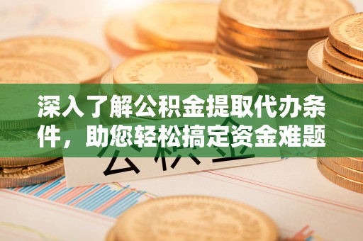 沙湾深入了解公积金提取代办条件，助您轻松搞定资金难题