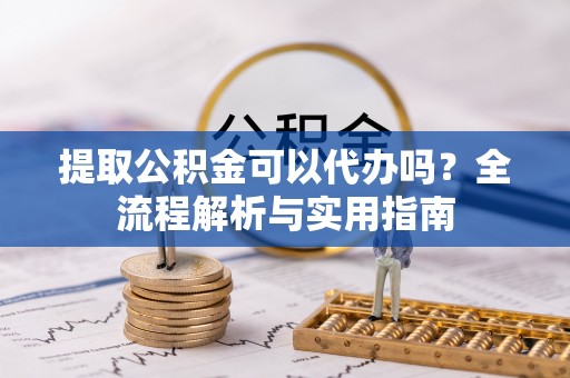 沙湾提取公积金可以代办吗？全流程解析与实用指南