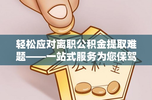 沙湾轻松应对离职公积金提取难题——一站式服务为您保驾护航