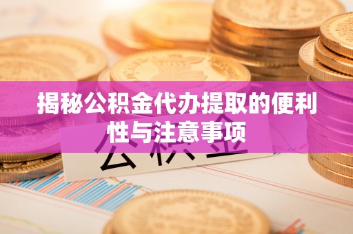 沙湾揭秘公积金代办提取的便利性与注意事项