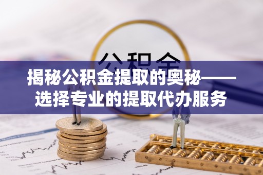 沙湾揭秘公积金提取的奥秘——选择专业的提取代办服务